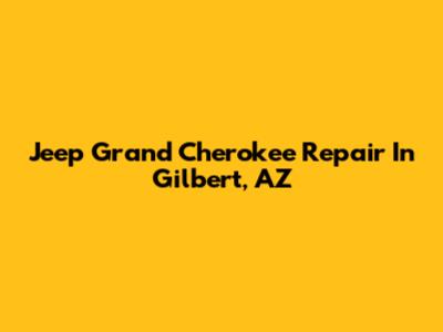 Jeep Grand Cherokee Repair In Gilbert, AZ