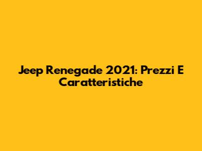 Jeep Renegade 2021: Prezzi E Caratteristiche