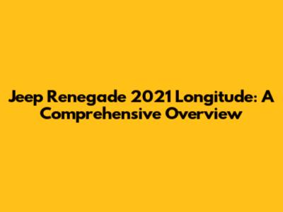 Jeep Renegade 2021 Longitude: A Comprehensive Overview