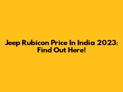 Jeep Rubicon Price In India 2023: Find Out Here!