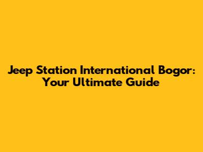 Jeep Station International Bogor: Your Ultimate Guide