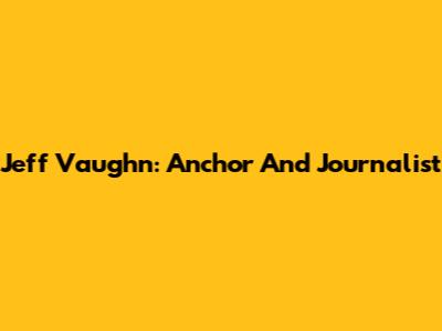 Jeff Vaughn: Anchor And Journalist