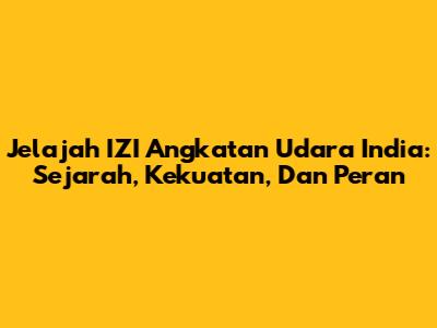 Jelajah IZI Angkatan Udara India: Sejarah, Kekuatan, Dan Peran