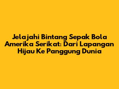 Jelajahi Bintang Sepak Bola Amerika Serikat: Dari Lapangan Hijau Ke Panggung Dunia