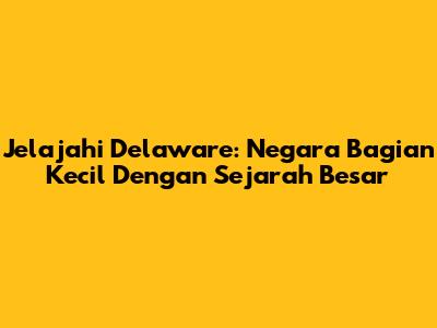 Jelajahi Delaware: Negara Bagian Kecil Dengan Sejarah Besar