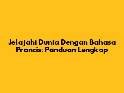 Jelajahi Dunia Dengan Bahasa Prancis: Panduan Lengkap