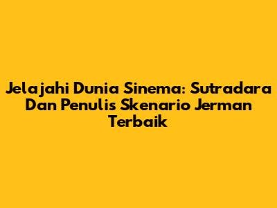 Jelajahi Dunia Sinema: Sutradara Dan Penulis Skenario Jerman Terbaik