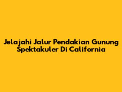 Jelajahi Jalur Pendakian Gunung Spektakuler Di California