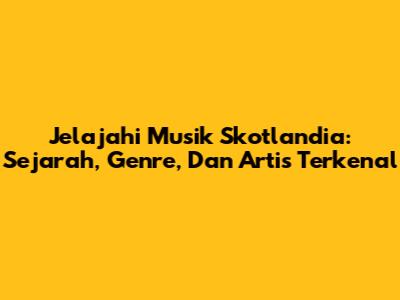 Jelajahi Musik Skotlandia: Sejarah, Genre, Dan Artis Terkenal