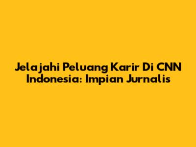 Jelajahi Peluang Karir Di CNN Indonesia: Impian Jurnalis