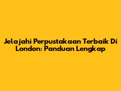 Jelajahi Perpustakaan Terbaik Di London: Panduan Lengkap