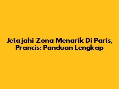 Jelajahi Zona Menarik Di Paris, Prancis: Panduan Lengkap