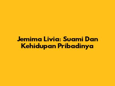 Jemima Livia: Suami Dan Kehidupan Pribadinya