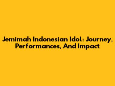 Jemimah Indonesian Idol: Journey, Performances, And Impact
