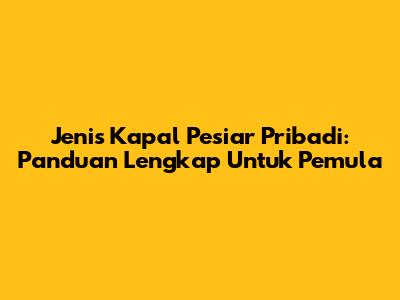 Jenis Kapal Pesiar Pribadi: Panduan Lengkap Untuk Pemula