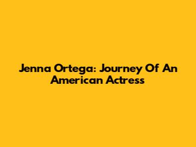 Jenna Ortega: Journey Of An American Actress