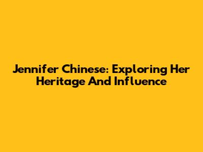 Jennifer Chinese: Exploring Her Heritage And Influence