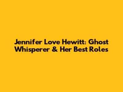 Jennifer Love Hewitt: Ghost Whisperer & Her Best Roles