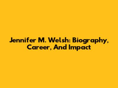 Jennifer M. Welsh: Biography, Career, And Impact
