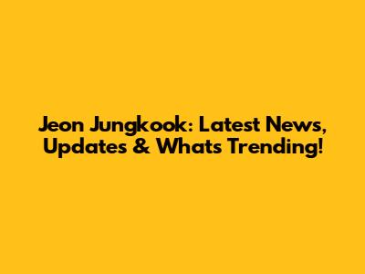 Jeon Jungkook: Latest News, Updates & What's Trending!