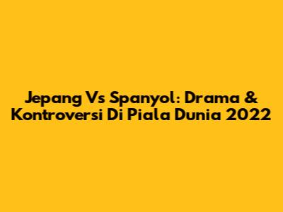 Jepang Vs Spanyol: Drama & Kontroversi Di Piala Dunia 2022