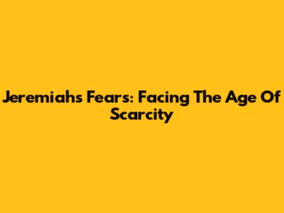 Jeremiah's Fears: Facing The 'Age Of Scarcity'