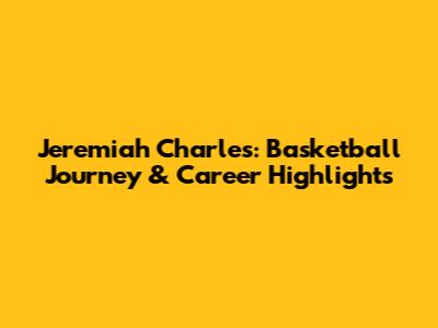 Jeremiah Charles: Basketball Journey & Career Highlights
