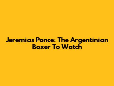 Jeremias Ponce: The Argentinian Boxer To Watch