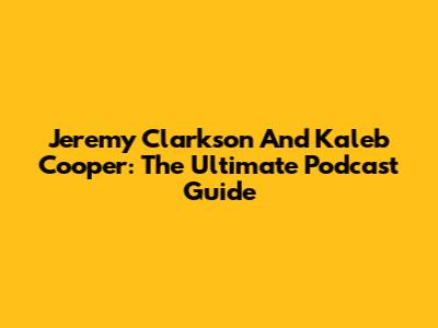 Jeremy Clarkson And Kaleb Cooper: The Ultimate Podcast Guide