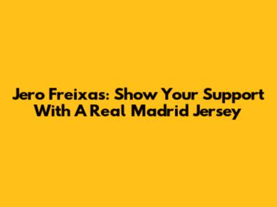 Jero Freixas: Show Your Support With A Real Madrid Jersey