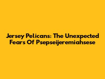 Jersey Pelicans: The Unexpected Fears Of Psepseijeremiahsese
