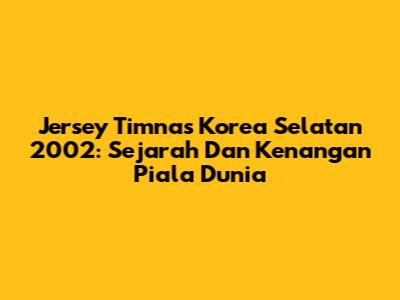 Jersey Timnas Korea Selatan 2002: Sejarah Dan Kenangan Piala Dunia