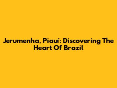 Jerumenha, Piauí: Discovering The Heart Of Brazil