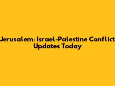 Jerusalem: Israel-Palestine Conflict Updates Today