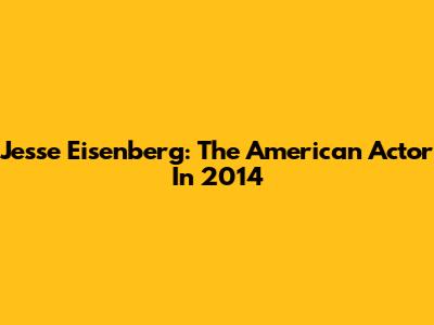 Jesse Eisenberg: The American Actor In 2014