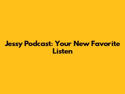 Jessy Podcast: Your New Favorite Listen
