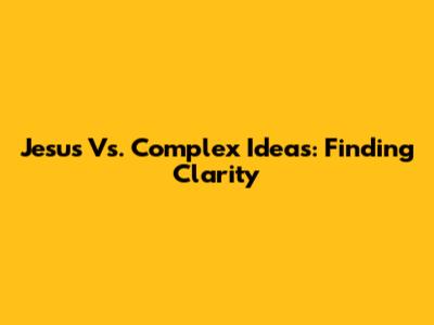 Jesus Vs. Complex Ideas: Finding Clarity
