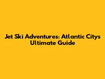 Jet Ski Adventures: Atlantic City's Ultimate Guide