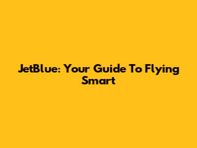 JetBlue: Your Guide To Flying Smart