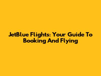 JetBlue Flights: Your Guide To Booking And Flying