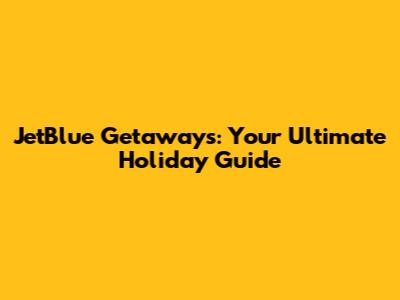 JetBlue Getaways: Your Ultimate Holiday Guide