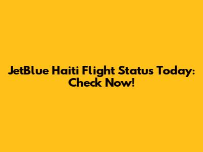 JetBlue Haiti Flight Status Today: Check Now!