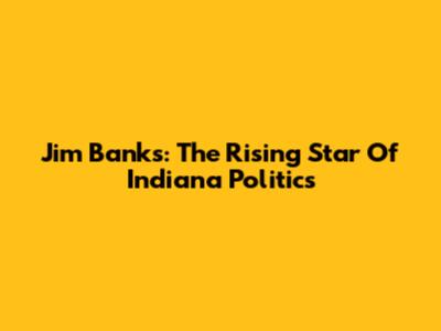 Jim Banks: The Rising Star Of Indiana Politics