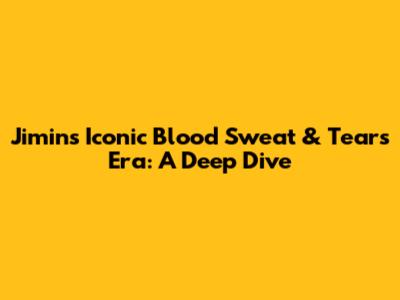 Jimin's Iconic 'Blood Sweat & Tears' Era: A Deep Dive