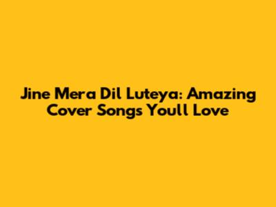 Jine Mera Dil Luteya: Amazing Cover Songs You'll Love
