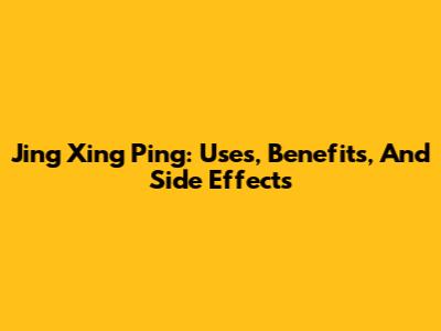 Jing Xing Ping: Uses, Benefits, And Side Effects