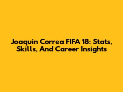 Joaquin Correa FIFA 18: Stats, Skills, And Career Insights