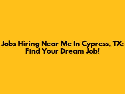 Jobs Hiring Near Me In Cypress, TX: Find Your Dream Job!