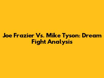 Joe Frazier Vs. Mike Tyson: Dream Fight Analysis