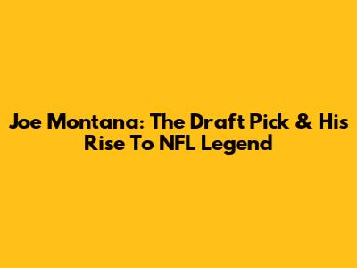 Joe Montana: The Draft Pick & His Rise To NFL Legend